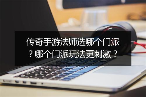 传奇手游法师选哪个门派？哪个门派玩法更刺激？