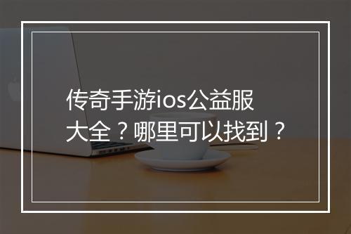 传奇手游ios公益服大全？哪里可以找到？