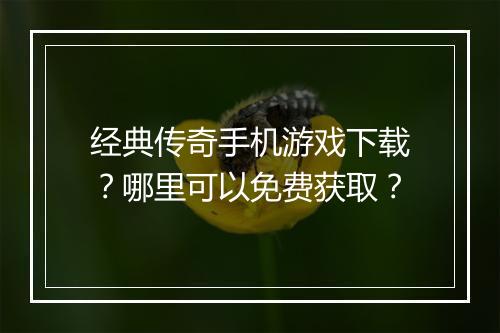 经典传奇手机游戏下载？哪里可以免费获取？