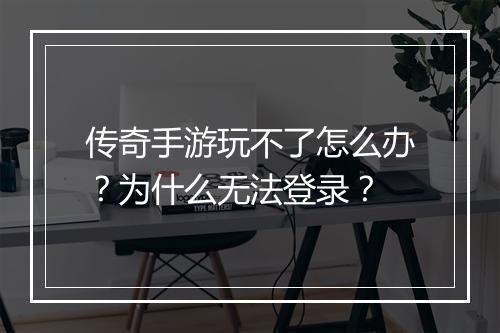 传奇手游玩不了怎么办？为什么无法登录？