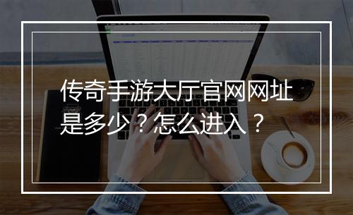 传奇手游大厅官网网址是多少？怎么进入？