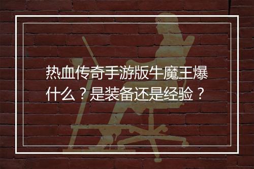 热血传奇手游版牛魔王爆什么？是装备还是经验？