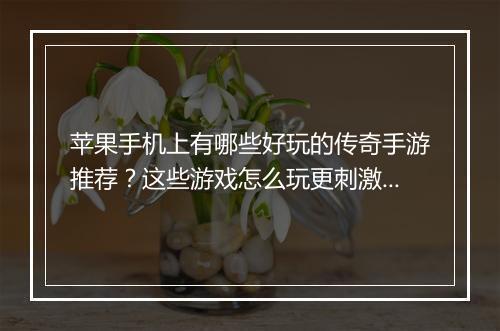 苹果手机上有哪些好玩的传奇手游推荐？这些游戏怎么玩更刺激？