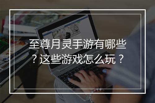至尊月灵手游有哪些？这些游戏怎么玩？