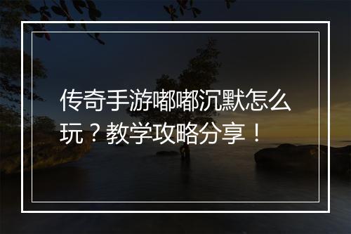 传奇手游嘟嘟沉默怎么玩？教学攻略分享！
