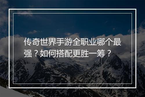 传奇世界手游全职业哪个最强?如何搭配更胜一筹?