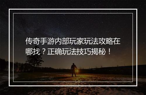 传奇手游内部玩家玩法攻略在哪找？正确玩法技巧揭秘！