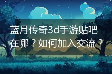 蓝月传奇3d手游贴吧在哪？如何加入交流？