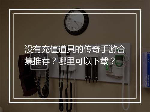 没有充值道具的传奇手游合集推荐？哪里可以下载？