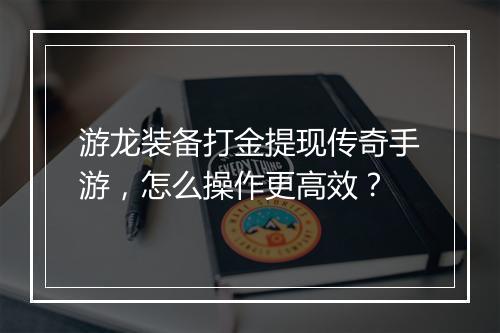 游龙装备打金提现传奇手游，怎么操作更高效？