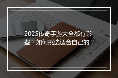 2025传奇手游大全都有哪些？如何挑选适合自己的？