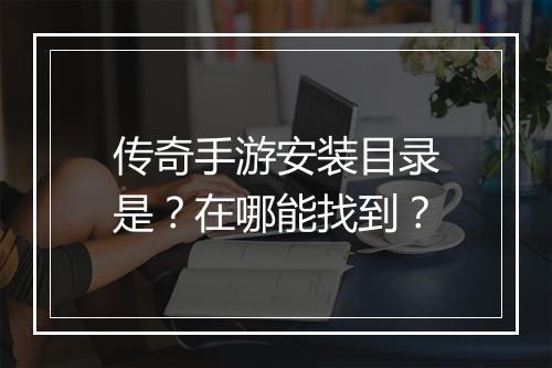 传奇手游安装目录是？在哪能找到？