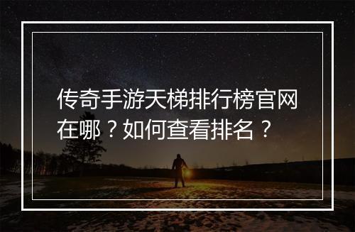 传奇手游天梯排行榜官网在哪？如何查看排名？
