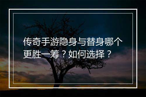 传奇手游隐身与替身哪个更胜一筹？如何选择？