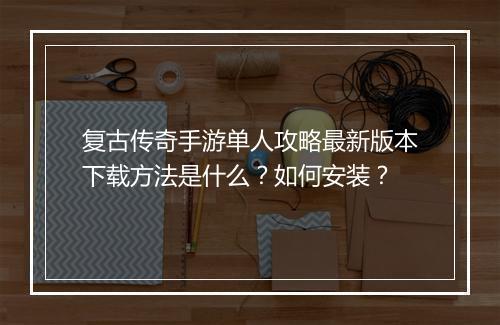 复古传奇手游单人攻略最新版本下载方法是什么？如何安装？
