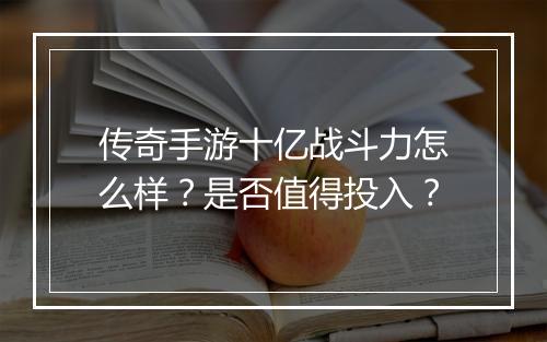传奇手游十亿战斗力怎么样？是否值得投入？