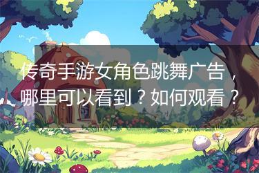 传奇手游女角色跳舞广告，哪里可以看到？如何观看？