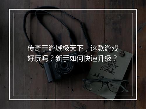 传奇手游域极天下，这款游戏好玩吗？新手如何快速升级？