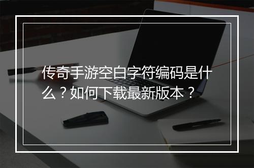 传奇手游空白字符编码是什么？如何下载最新版本？
