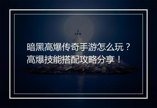 暗黑高爆传奇手游怎么玩？高爆技能搭配攻略分享！