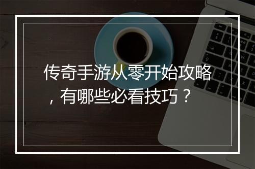 传奇手游从零开始攻略，有哪些必看技巧？