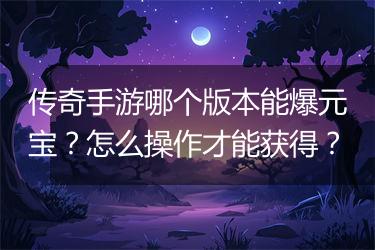 传奇手游哪个版本能爆元宝？怎么操作才能获得？