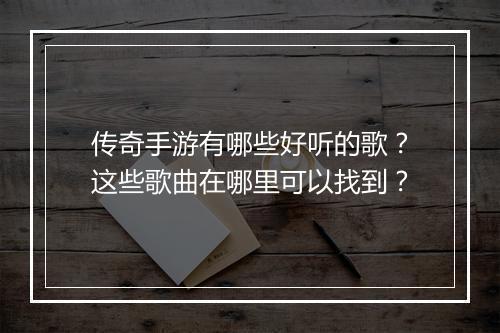 传奇手游有哪些好听的歌？这些歌曲在哪里可以找到？
