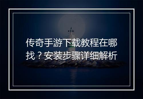 传奇手游下载教程在哪找？安装步骤详细解析