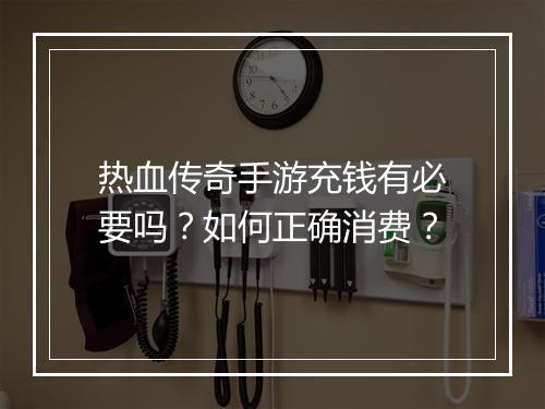 热血传奇手游充钱有必要吗？如何正确消费？
