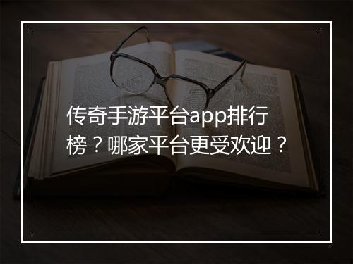 传奇手游平台app排行榜？哪家平台更受欢迎？