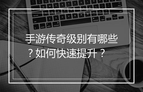 手游传奇级别有哪些？如何快速提升？