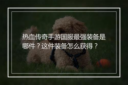 热血传奇手游国服最强装备是哪件？这件装备怎么获得？