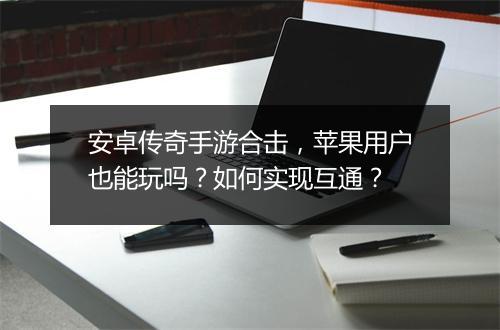 安卓传奇手游合击，苹果用户也能玩吗？如何实现互通？