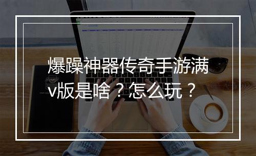 爆躁神器传奇手游满v版是啥？怎么玩？