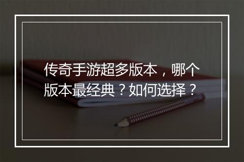 传奇手游超多版本，哪个版本最经典？如何选择？