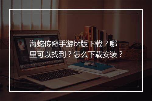 海蛇传奇手游bt版下载？哪里可以找到？怎么下载安装？