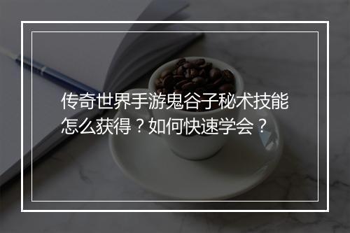 传奇世界手游鬼谷子秘术技能怎么获得？如何快速学会？