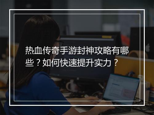 热血传奇手游封神攻略有哪些？如何快速提升实力？