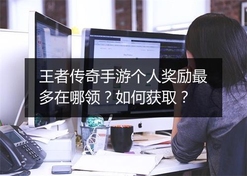 王者传奇手游个人奖励最多在哪领？如何获取？
