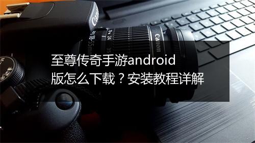 至尊传奇手游android版怎么下载？安装教程详解