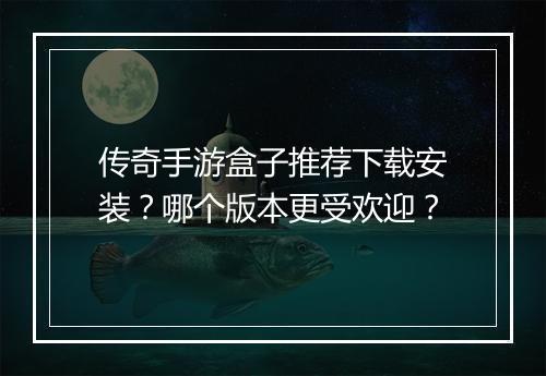 传奇手游盒子推荐下载安装？哪个版本更受欢迎？