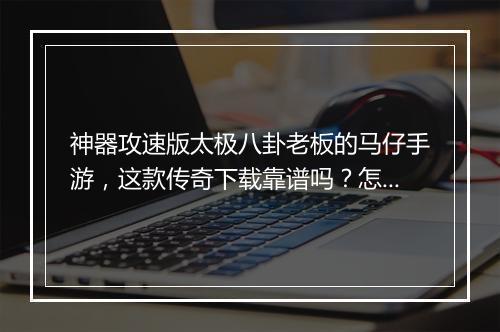 神器攻速版太极八卦老板的马仔手游，这款传奇下载靠谱吗？怎么下载？