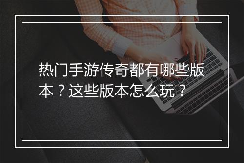 热门手游传奇都有哪些版本？这些版本怎么玩？