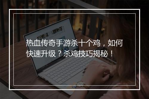 热血传奇手游杀十个鸡，如何快速升级？杀鸡技巧揭秘！