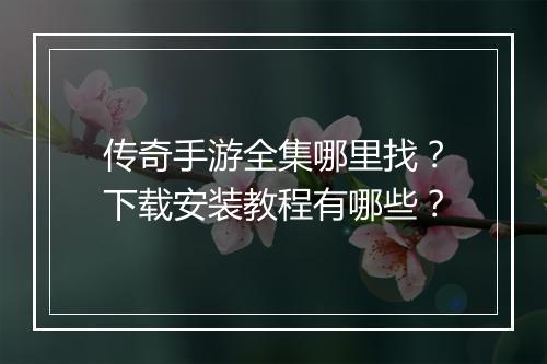 传奇手游全集哪里找？下载安装教程有哪些？
