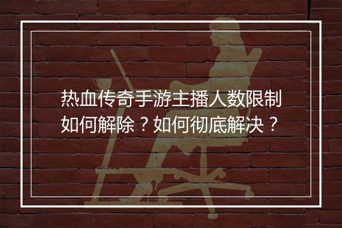 热血传奇手游主播人数限制如何解除？如何彻底解决？