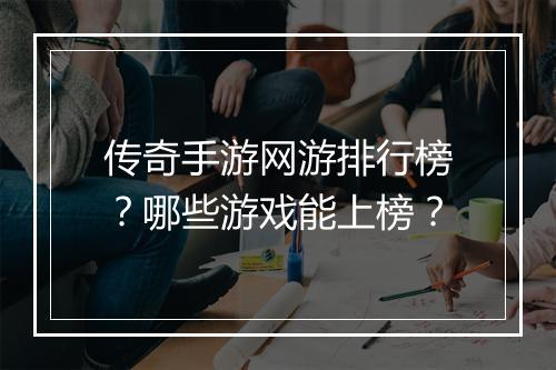 传奇手游网游排行榜？哪些游戏能上榜？