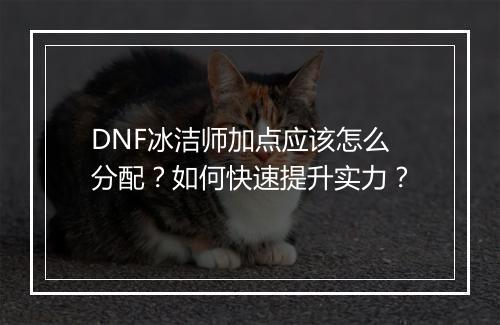 DNF冰洁师加点应该怎么分配？如何快速提升实力？
