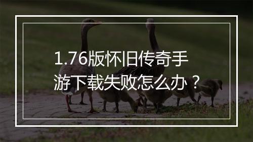 1.76版怀旧传奇手游下载失败怎么办？