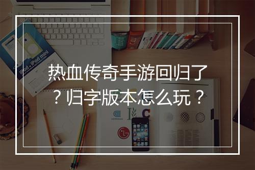 热血传奇手游回归了？归字版本怎么玩？